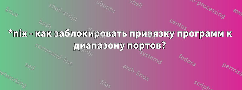 *nix - как заблокировать привязку программ к диапазону портов?