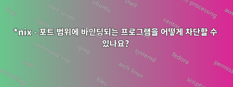 *nix - 포트 범위에 바인딩되는 프로그램을 어떻게 차단할 수 있나요?