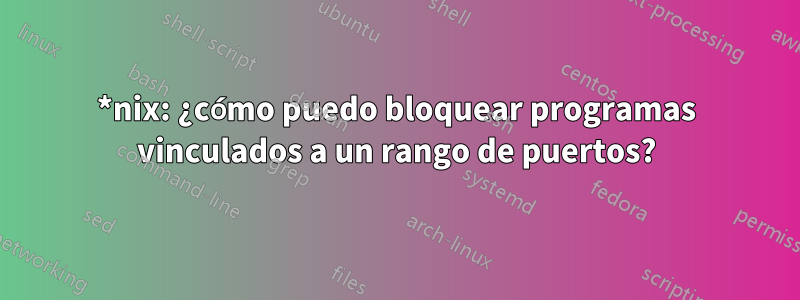 *nix: ¿cómo puedo bloquear programas vinculados a un rango de puertos?