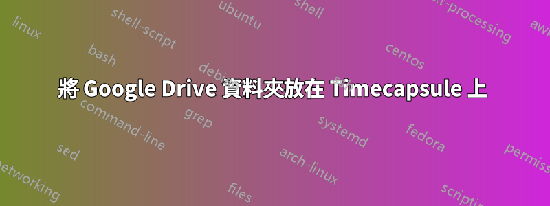 將 Google Drive 資料夾放在 Timecapsule 上