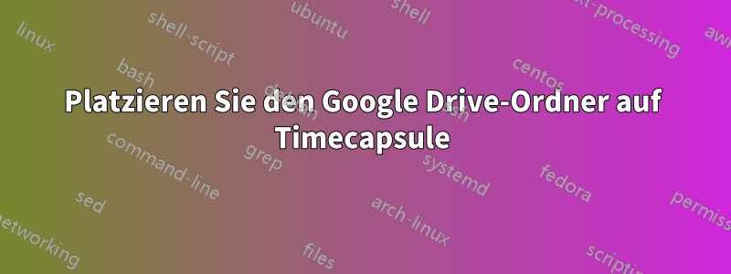 Platzieren Sie den Google Drive-Ordner auf Timecapsule