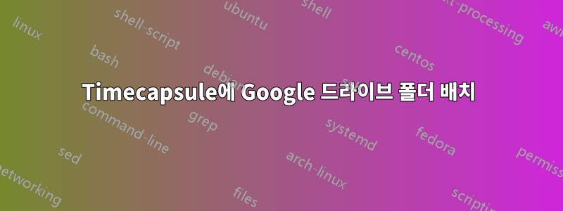 Timecapsule에 Google 드라이브 폴더 배치