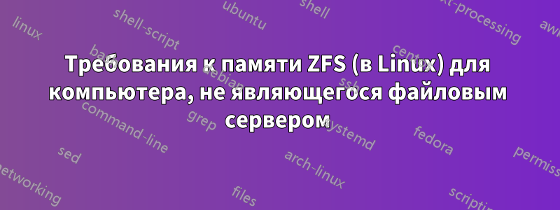 Требования к памяти ZFS (в Linux) для компьютера, не являющегося файловым сервером