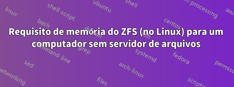 Requisito de memória do ZFS (no Linux) para um computador sem servidor de arquivos