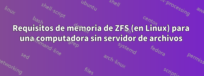 Requisitos de memoria de ZFS (en Linux) para una computadora sin servidor de archivos