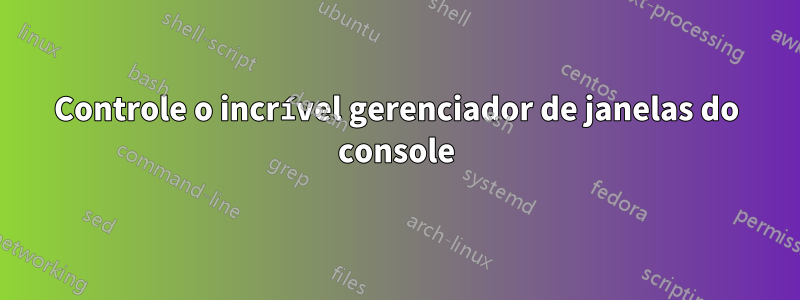 Controle o incrível gerenciador de janelas do console