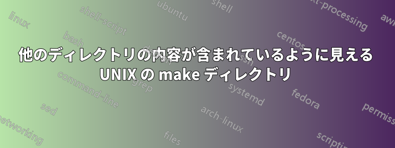 他のディレクトリの内容が含まれているように見える UNIX の make ディレクトリ