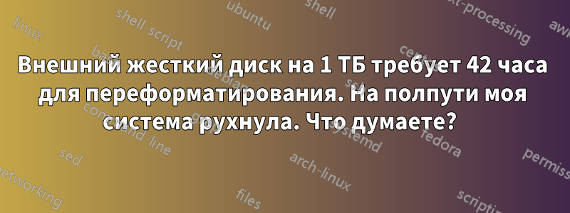 Внешний жесткий диск на 1 ТБ требует 42 часа для переформатирования. На полпути моя система рухнула. Что думаете? 