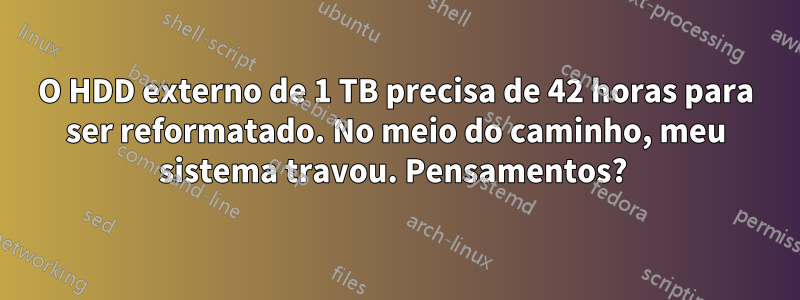 O HDD externo de 1 TB precisa de 42 horas para ser reformatado. No meio do caminho, meu sistema travou. Pensamentos? 