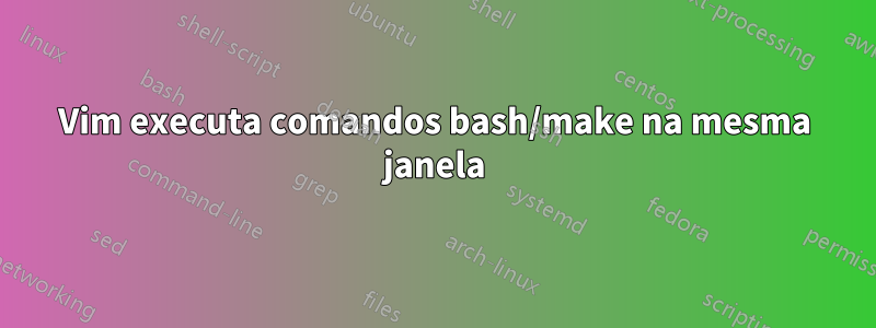 Vim executa comandos bash/make na mesma janela