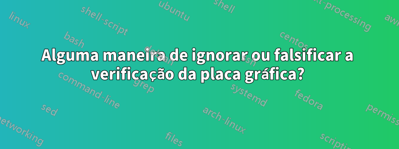 Alguma maneira de ignorar ou falsificar a verificação da placa gráfica?