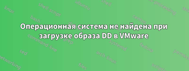 Операционная система не найдена при загрузке образа DD в VMware