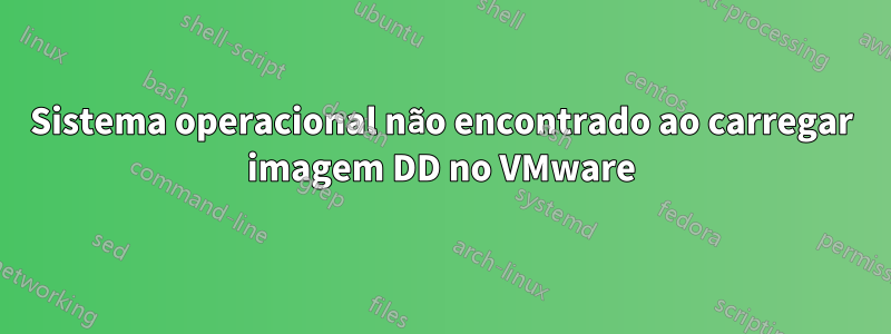 Sistema operacional não encontrado ao carregar imagem DD no VMware