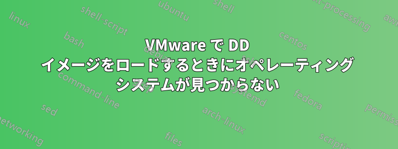 VMware で DD イメージをロードするときにオペレーティング システムが見つからない