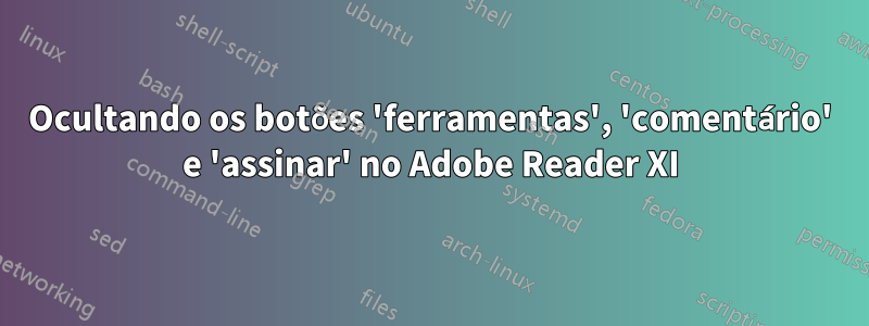 Ocultando os botões 'ferramentas', 'comentário' e 'assinar' no Adobe Reader XI