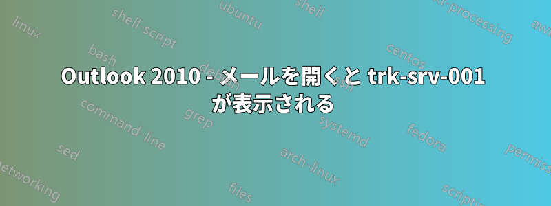 Outlook 2010 - メールを開くと trk-srv-001 が表示される