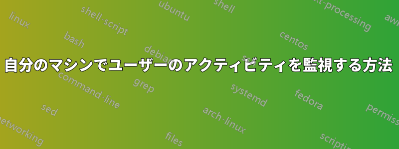 自分のマシンでユーザーのアクティビティを監視する方法