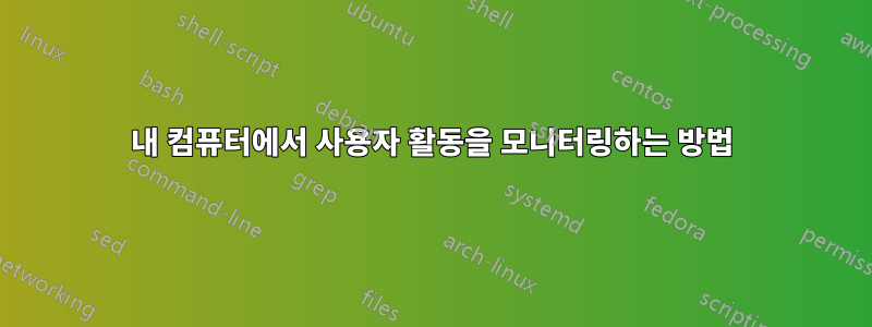 내 컴퓨터에서 사용자 활동을 모니터링하는 방법