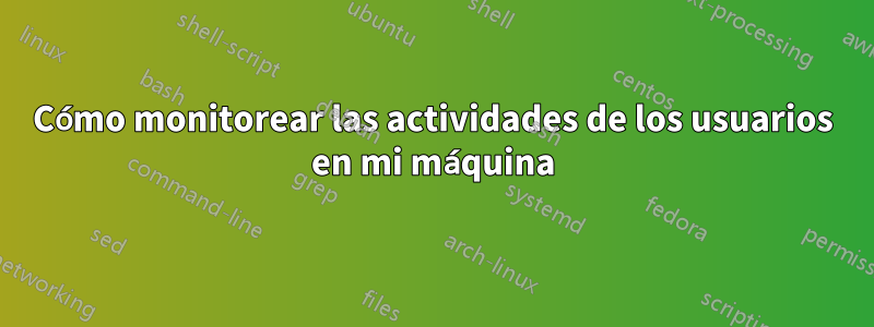 Cómo monitorear las actividades de los usuarios en mi máquina