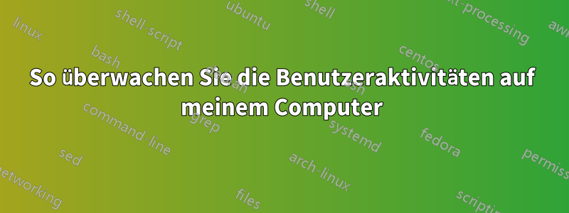 So überwachen Sie die Benutzeraktivitäten auf meinem Computer