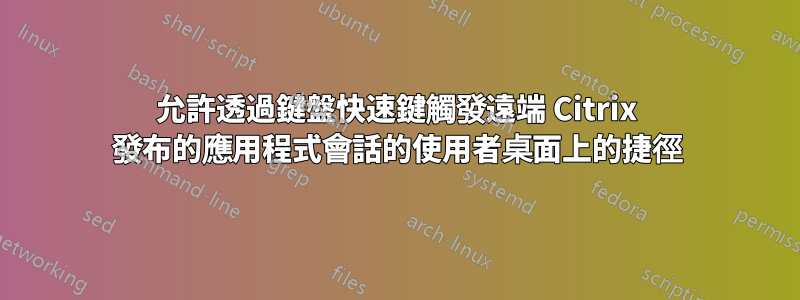 允許透過鍵盤快速鍵觸發遠端 Citrix 發布的應用程式會話的使用者桌面上的捷徑