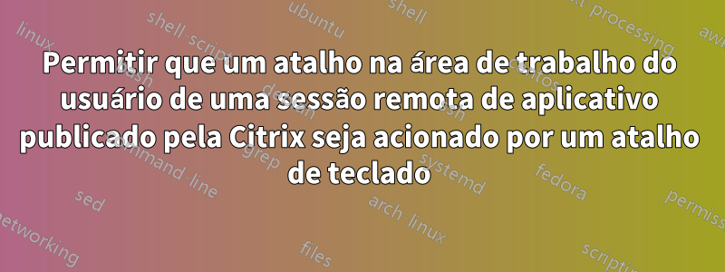 Permitir que um atalho na área de trabalho do usuário de uma sessão remota de aplicativo publicado pela Citrix seja acionado por um atalho de teclado