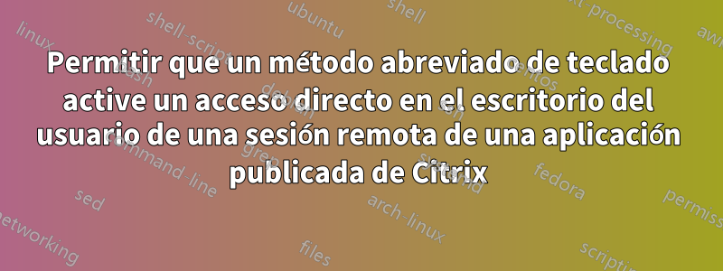 Permitir que un método abreviado de teclado active un acceso directo en el escritorio del usuario de una sesión remota de una aplicación publicada de Citrix