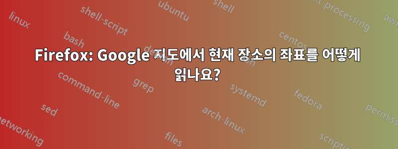 Firefox: Google 지도에서 현재 장소의 좌표를 어떻게 읽나요?