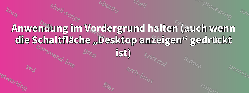 Anwendung im Vordergrund halten (auch wenn die Schaltfläche „Desktop anzeigen“ gedrückt ist)