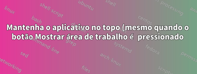 Mantenha o aplicativo no topo (mesmo quando o botão Mostrar área de trabalho é pressionado)