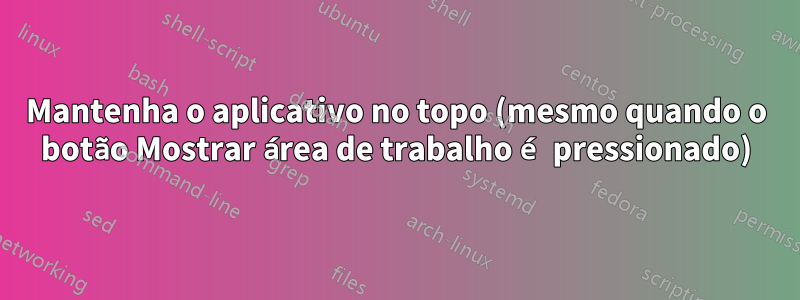 Mantenha o aplicativo no topo (mesmo quando o botão Mostrar área de trabalho é pressionado)