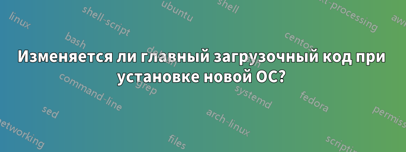 Изменяется ли главный загрузочный код при установке новой ОС?