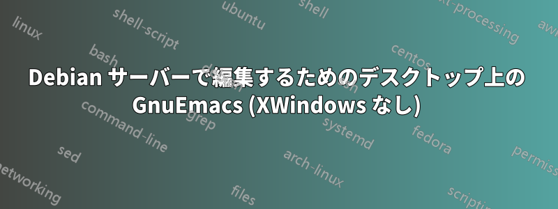 Debian サーバーで編集するためのデスクトップ上の GnuEmacs (XWindows なし)