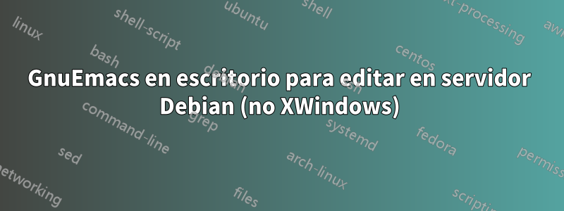 GnuEmacs en escritorio para editar en servidor Debian (no XWindows)