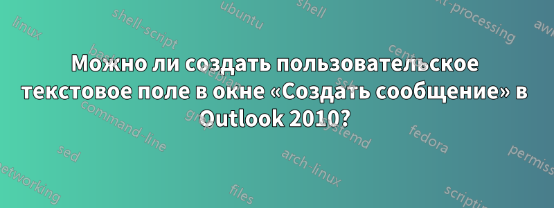 Можно ли создать пользовательское текстовое поле в окне «Создать сообщение» в Outlook 2010?