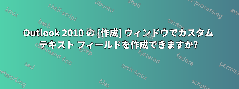 Outlook 2010 の [作成] ウィンドウでカスタム テキスト フィールドを作成できますか?