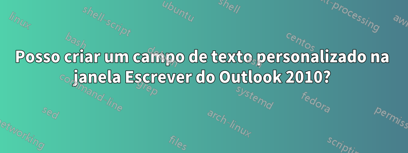 Posso criar um campo de texto personalizado na janela Escrever do Outlook 2010?