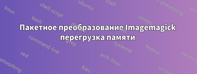 Пакетное преобразование Imagemagick перегрузка памяти