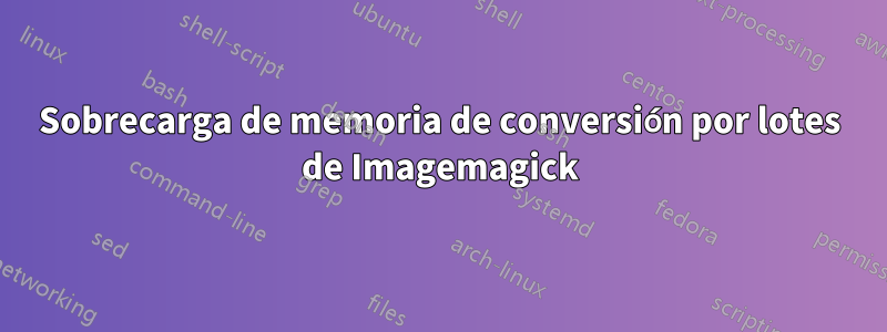 Sobrecarga de memoria de conversión por lotes de Imagemagick