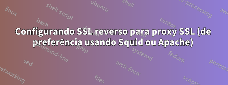 Configurando SSL reverso para proxy SSL (de preferência usando Squid ou Apache)