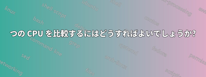 2 つの CPU を比較するにはどうすればよいでしょうか?