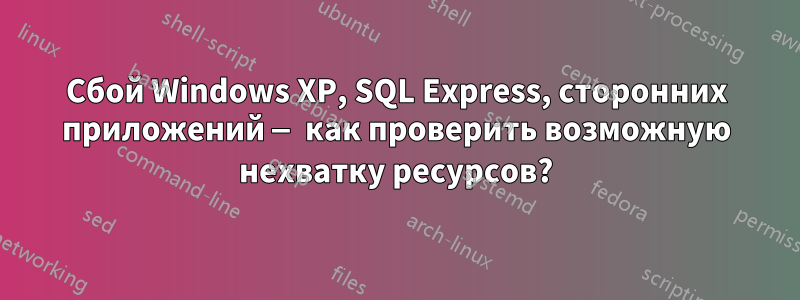 Сбой Windows XP, SQL Express, сторонних приложений — как проверить возможную нехватку ресурсов?