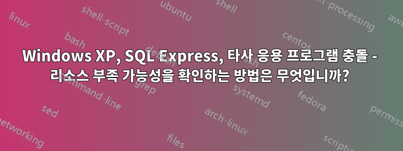 Windows XP, SQL Express, 타사 응용 프로그램 충돌 - 리소스 부족 가능성을 확인하는 방법은 무엇입니까?