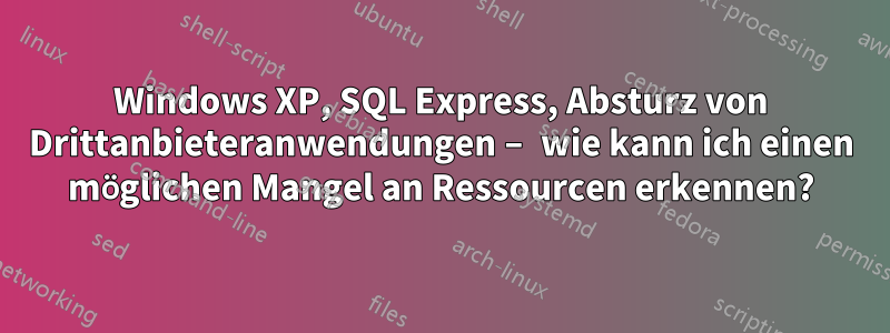 Windows XP, SQL Express, Absturz von Drittanbieteranwendungen – wie kann ich einen möglichen Mangel an Ressourcen erkennen?