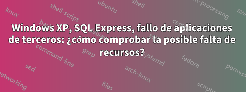 Windows XP, SQL Express, fallo de aplicaciones de terceros: ¿cómo comprobar la posible falta de recursos?