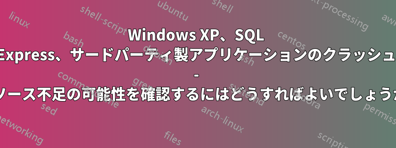 Windows XP、SQL Express、サードパーティ製アプリケーションのクラッシュ - リソース不足の可能性を確認するにはどうすればよいでしょうか?