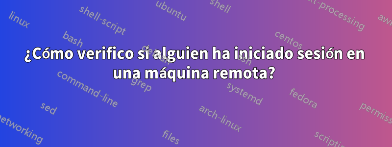 ¿Cómo verifico si alguien ha iniciado sesión en una máquina remota?