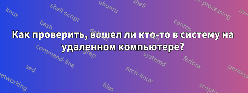 Как проверить, вошел ли кто-то в систему на удаленном компьютере?