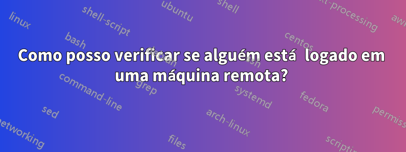 Como posso verificar se alguém está logado em uma máquina remota?