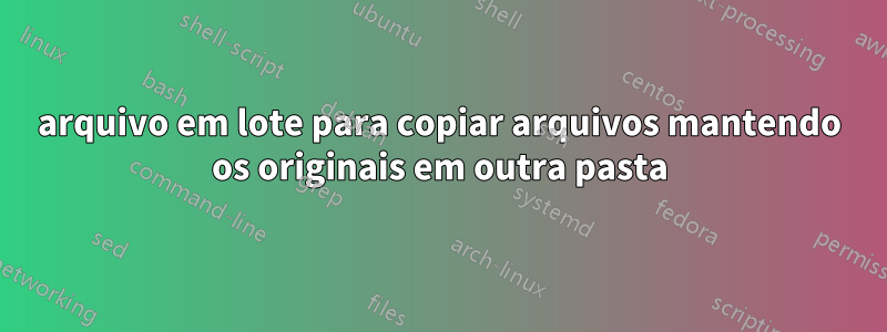 arquivo em lote para copiar arquivos mantendo os originais em outra pasta